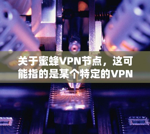 关于蜜蜂VPN节点，这可能指的是某个特定的VPN服务或网站，具体含义可能因上下文而异。以下是一些通用的VPN服务推荐，以帮助您找到合适的解决方案