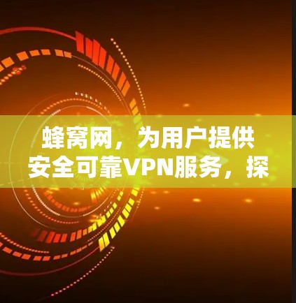 蜂窝网，为用户提供安全可靠VPN服务，探索蜂窝通信技术的未来