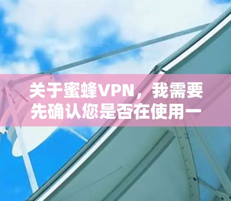 关于蜜蜂VPN，我需要先确认您是否在使用一个安全可靠的VPN服务。因为蜜蜂VPN可能是一个安全可靠的服务，但您需要确保您选择的是一个经过认证的VPN服务，以防止恶意软件或病毒的传播