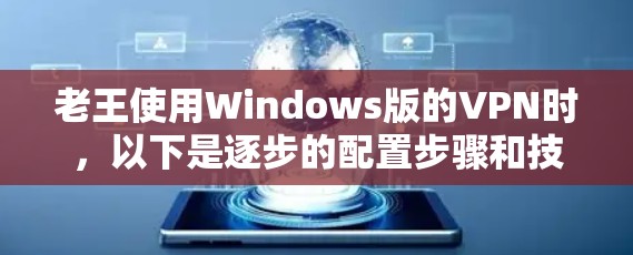 老王使用Windows版的VPN时，以下是逐步的配置步骤和技巧，帮助他更好地管理网络连接