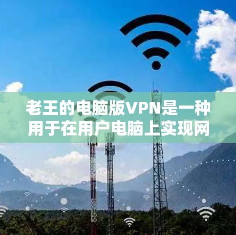 老王的电脑版VPN是一种用于在用户电脑上实现网络VPN服务的设备，旨在提供实时视频、文件传输等功能。以下是对老王的电脑版VPN的详细分析