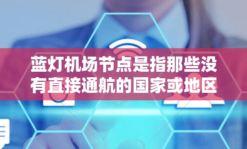 蓝灯机场节点是指那些没有直接通航的国家或地区的机场，通常位于这些地方的中间地带，方便游客或航空服务人员在这些区域停留或飞行。以下是蓝灯机场节点的详细分析