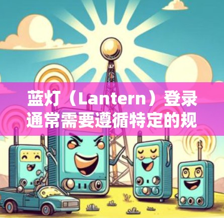 蓝灯（Lantern）登录通常需要遵循特定的规则，确保输入的密码符合系统的要求。以下是可能的问题和解决步骤