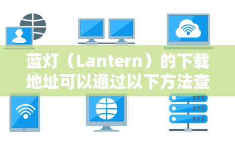 蓝灯（Lantern）的下载地址可以通过以下方法查找