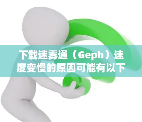 下载迷雾通（Geph）速度变慢的原因可能有以下几点