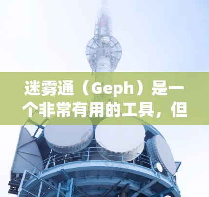 迷雾通（Geph）是一个非常有用的工具，但有时候在使用过程中可能会遇到一些问题。以下是一些常见的问题及其解决方案，帮助你更好地使用Geph