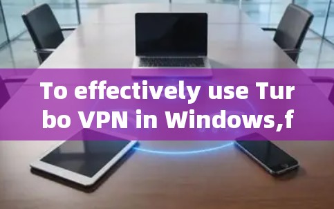 To effectively use Turbo VPN in Windows,follow these organized steps: