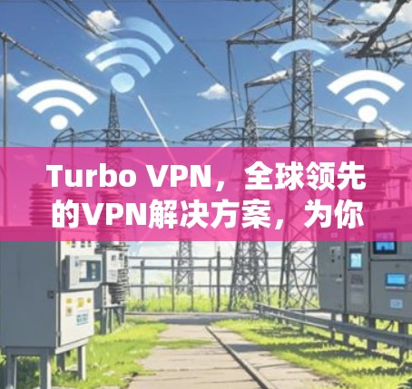 Turbo VPN,全球领先的VPN解决方案,为你的网络连接更可靠