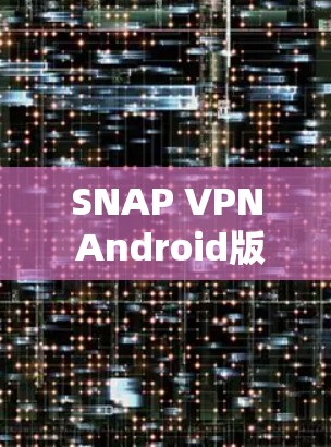 SNAP VPN Android版，安全通信网络的创新解决方案