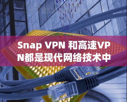 Snap VPN 和高速VPN都是现代网络技术中的重要工具，但它们有不同的定义、功能和应用场景。以下是对它们的区别和特点的详细介绍