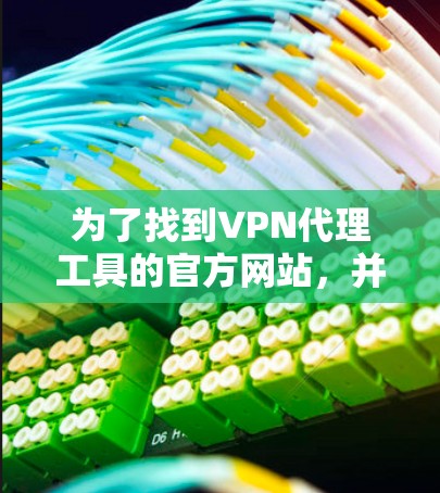 为了找到VPN代理工具的官方网站,并获取相关信息,您可以按照以下步骤进行