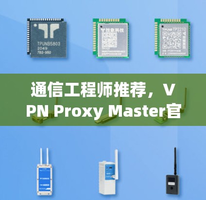 通信工程师推荐，VPN Proxy Master官方下载