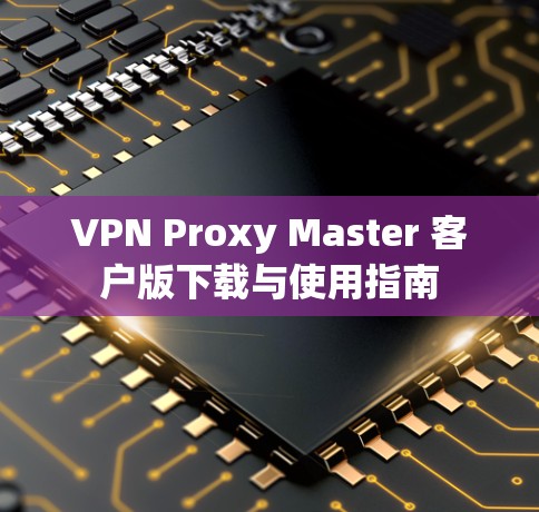 VPN Proxy Master 客户版下载与使用指南