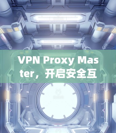VPN Proxy Master，开启安全互联网的新篇章