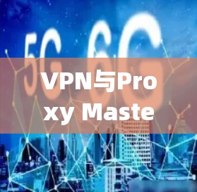 VPN与Proxy Master，构建安全可靠的通信网络