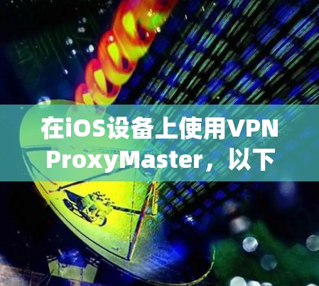 在iOS设备上使用VPNProxyMaster，以下是逐步指南