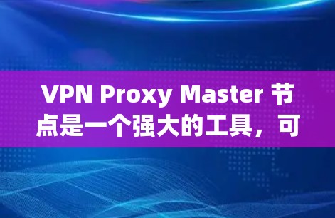 VPN Proxy Master 节点是一个强大的工具，可以帮助你创建和管理VPN连接。以下是一步步的指南，帮助你设置和使用 Proxy Master 节点