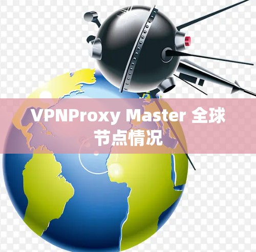 VPNProxy Master 全球节点情况 VPNProxy Master 全球节点情况