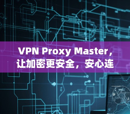 VPN Proxy Master，让加密更安全，安心连接的高效VPN解决方案