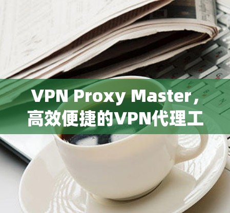 VPN Proxy Master，高效便捷的VPN代理工具
