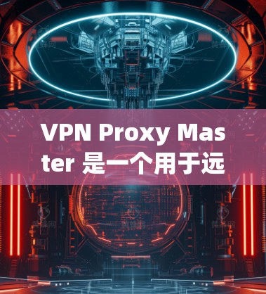 VPN Proxy Master 是一个用于远程访问和网络代理的软件，提供多种协议和配置选项。以下是常见版本的下载链接