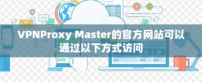 VPNProxy Master的官方网站可以通过以下方式访问