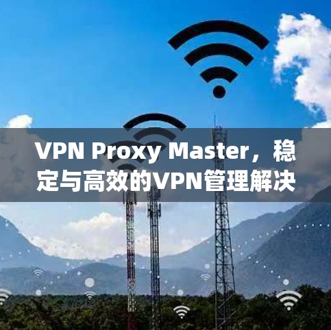 VPN Proxy Master，稳定与高效的VPN管理解决方案