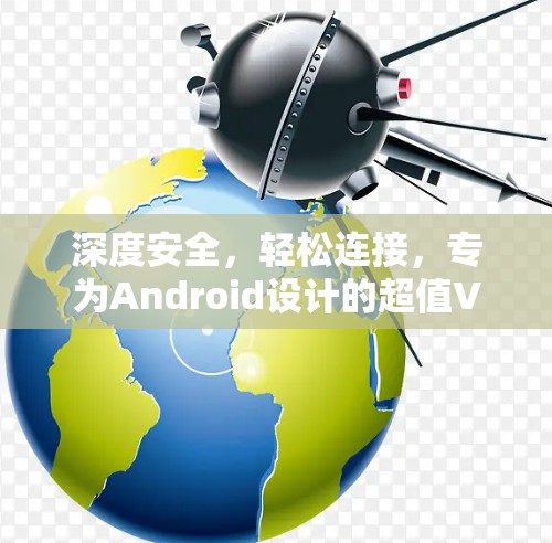 深度安全,轻松连接,专为Android设计的超值VPN解决方案