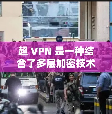 超 VPN 是一种结合了多层加密技术的VPN，能够支持多次加密，极大地提升了数据传输的安全性和可靠性。以下是对超 VPN 的详细总结和分析