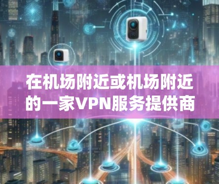 在机场附近或机场附近的一家VPN服务提供商（如Serenity VPN、Synth VPN等）可能会提供机场节点。这些节点通常位于机场或机场附近的区域，方便用户携带或使用VPN服务