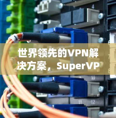 世界领先的VPN解决方案,SuperVPN,为你的网络安全保驾护航! 世界领先的VPN解决方案,SuperVPN,为你的网络安全保驾护航!
