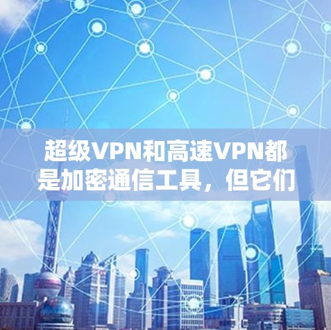 超级VPN和高速VPN都是加密通信工具,但它们在技术、安全和用户体验方面各有侧重