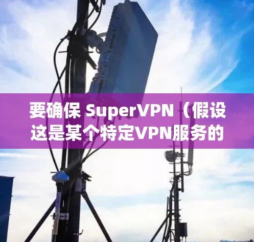 要确保 SuperVPN(假设这是某个特定VPN服务的名称)的稳定节点,建议按照以下步骤进行配置和维护