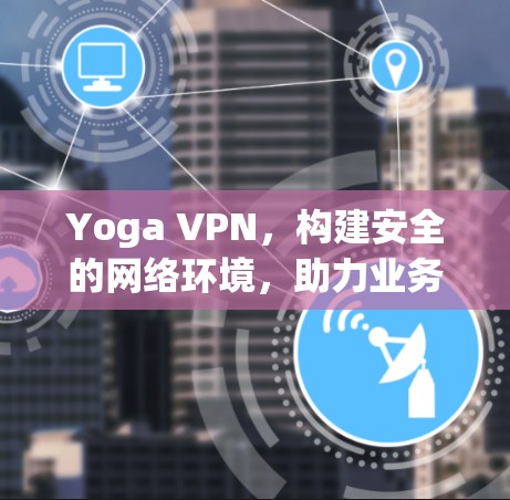 Yoga VPN,构建安全的网络环境,助力业务扩展