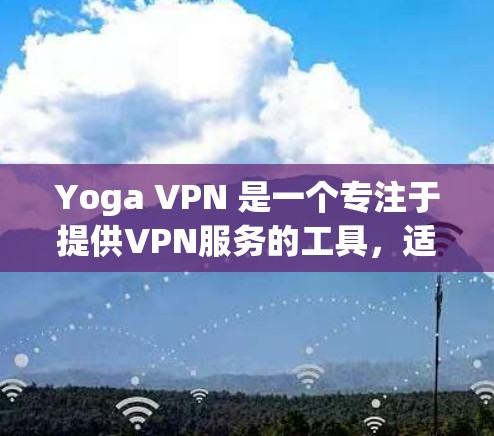 Yoga VPN 是一个专注于提供VPN服务的工具,适合需要更高级功能的用户。以下是关于如何下载和使用Yoga VPN 的详细步骤