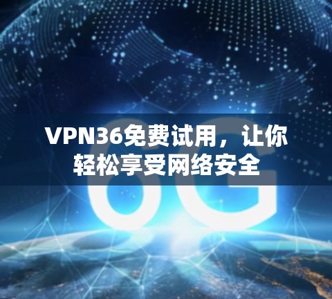 VPN36免费试用，让你轻松享受网络安全