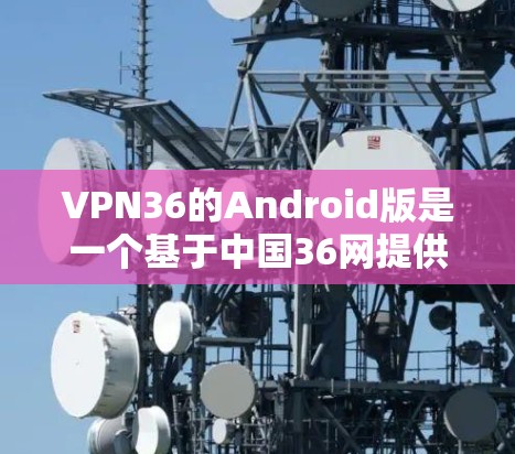 VPN36的Android版是一个基于中国36网提供的VPN服务,其功能主要集中在加密、防火墙和隐私保护上。以下是关于该服务的详细信息