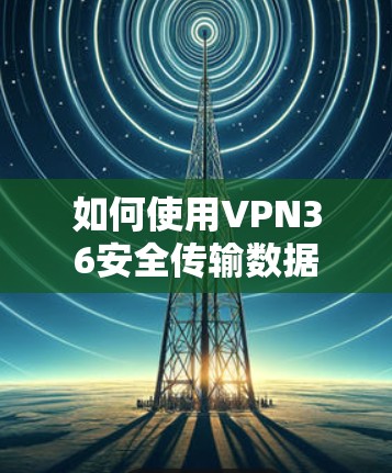如何使用VPN36安全传输数据