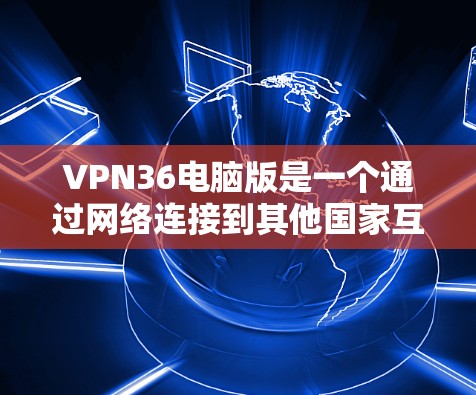 VPN36电脑版是一个通过网络连接到其他国家互联网的工具,帮助用户访问国外网站,避免中国网络过滤。以下是对该软件的详细介绍