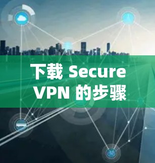 下载 Secure VPN 的步骤如下