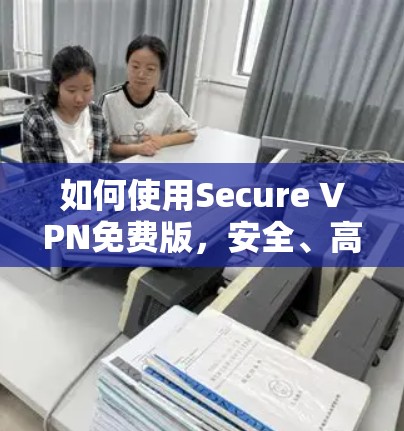 如何使用Secure VPN免费版,安全、高效、便捷的网络连接