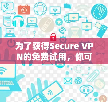为了获得Secure VPN的免费试用，你可以考虑以下几种途径和平台