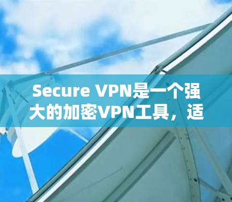 Secure VPN是一个强大的加密VPN工具，适合保护个人和家庭信息。以下是对Secure VPN的详细使用教程