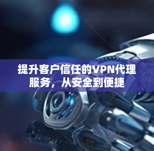 提升客户信任的VPN代理服务，从安全到便捷