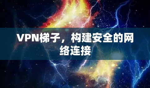 VPN梯子,构建安全的网络连接