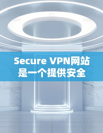 Secure VPN网站是一个提供安全VPN功能的网站。以下是获取Secure VPN的步骤