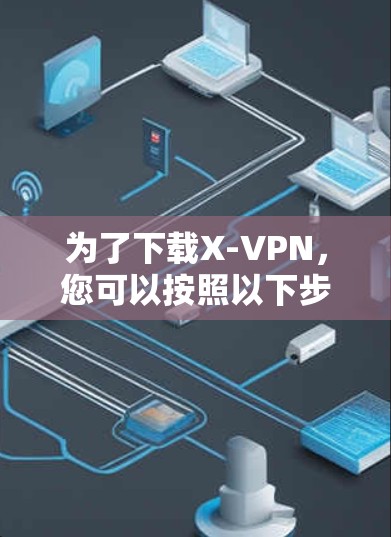 为了下载X-VPN,您可以按照以下步骤进行