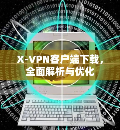 X-VPN客户端下载，全面解析与优化