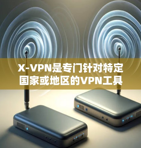 X-VPN是专门针对特定国家或地区的VPN工具,通常限制用户访问的范围,如仅允许访问特定国家的网站。以下是关于X-VPN的详细分析