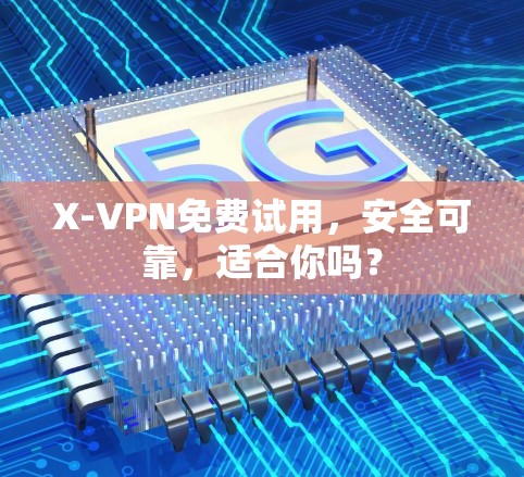 X-VPN免费试用,安全可靠,适合你吗?